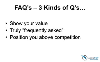 FAQ’s – 3 Kinds of Q’s…
• Show your value
• Truly “frequently asked”
• Position you above competition
 