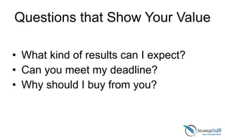 Questions that Show Your Value
• What kind of results can I expect?
• Can you meet my deadline?
• Why should I buy from you?
 