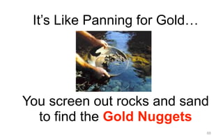 88
It’s Like Panning for Gold…
You screen out rocks and sand
to find the Gold Nuggets
 