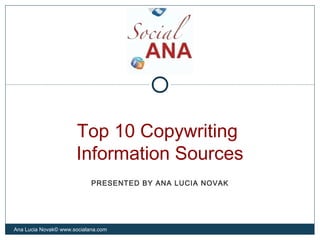 Top 10 Copywriting
Information Sources
Ana Lucia Novak© www.socialana.com
PRESENTED BY ANA LUCIA NOVAK
 