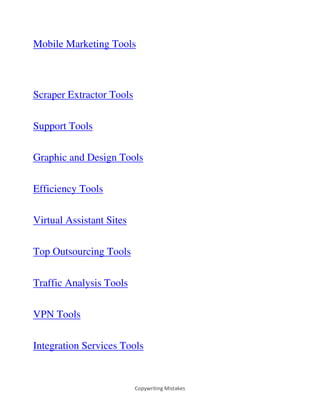 Copywriting Mistakes
Mobile Marketing Tools
Scraper Extractor Tools
Support Tools
Graphic and Design Tools
Efficiency Tools
Virtual Assistant Sites
Top Outsourcing Tools
Traffic Analysis Tools
VPN Tools
Integration Services Tools
 
