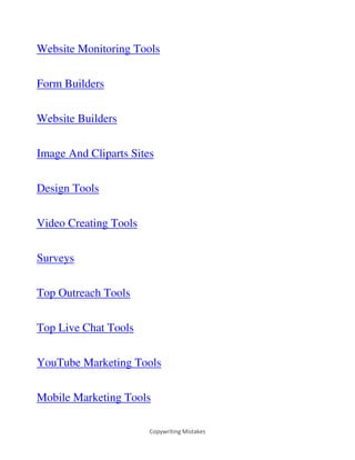 Copywriting Mistakes
Website Monitoring Tools
Form Builders
Website Builders
Image And Cliparts Sites
Design Tools
Video Creating Tools
Surveys
Top Outreach Tools
Top Live Chat Tools
YouTube Marketing Tools
Mobile Marketing Tools
 