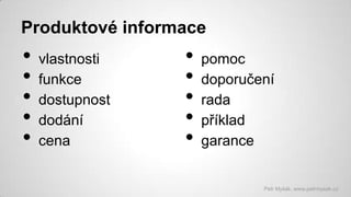Produktové informace

•
•
•
•
•

vlastnosti
funkce
dostupnost
dodání
cena

•
•
•
•
•

pomoc
doporučení
rada
příklad
garance

Petr Myšák, www.petrmysak.cz

 