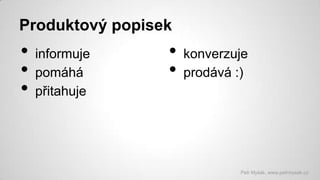 Produktový popisek

•
•
•

informuje
pomáhá
přitahuje

•
•

konverzuje
prodává :)

Petr Myšák, www.petrmysak.cz

 