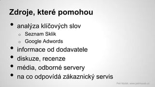 Zdroje, které pomohou

•

analýza klíčových slov
o

•
•
•
•

o

Seznam Sklik
Google Adwords

informace od dodavatele
diskuze, recenze
média, odborné servery
na co odpovídá zákaznický servis
Petr Myšák, www.petrmysak.cz

 