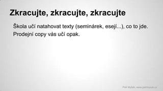 Zkracujte, zkracujte, zkracujte
Škola učí natahovat texty (seminárek, esejí...), co to jde.
Prodejní copy vás učí opak.

Petr Myšák, www.petrmysak.cz

 