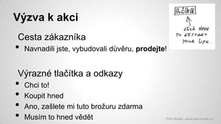 Výzva k akci
Cesta zákazníka

•

Navnadili jste, vybudovali důvěru, prodejte!

Výrazné tlačítka a odkazy

•
•
•
•

Chci to!
Koupit hned
Ano, zašlete mi tuto brožuru zdarma
Musím to hned vědět

Petr Myšák, www.petrmysak.cz

 
