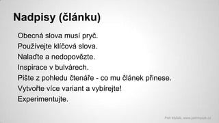 Nadpisy (článku)
Obecná slova musí pryč.
Používejte klíčová slova.
Nalaďte a nedopovězte.
Inspirace v bulvárech.
Pište z pohledu čtenáře - co mu článek přinese.
Vytvořte více variant a vybírejte!
Experimentujte.
Petr Myšák, www.petrmysak.cz

 
