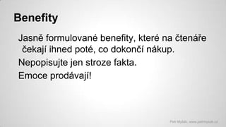 Benefity
Jasně formulované benefity, které na čtenáře
čekají ihned poté, co dokončí nákup.
Nepopisujte jen stroze fakta.
Emoce prodávají!

Petr Myšák, www.petrmysak.cz

 