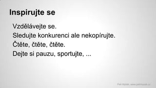 Inspirujte se
Vzdělávejte se.
Sledujte konkurenci ale nekopírujte.
Čtěte, čtěte, čtěte.
Dejte si pauzu, sportujte, ...

Petr Myšák, www.petrmysak.cz

 