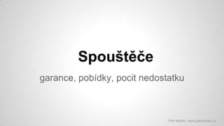 Spouštěče
garance, pobídky, pocit nedostatku

Petr Myšák, www.petrmysak.cz

 