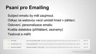 Psaní pro Emailing
Subject emailu by měl zaujmout.
Odkaz na webovou verzi umístit hned v záhlaví.
Oslovení, personalizace emailu
Kvalita databáze (přihlášení, seznamy)
Testovat a měřit

Petr Myšák, www.petrmysak.cz

 