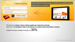 Původní text: Chyby, které snižují úspěšnost webových stránek
Nový text: 13 hloupých chyb, kvůli kterým na vašem webu přicházíte o klienty.

Zvýšení konverze (stažení e-booku) o

30%

Petr Myšák, www.petrmysak.cz

 