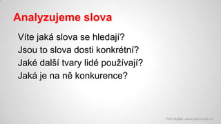 Analyzujeme slova
Víte jaká slova se hledají?
Jsou to slova dosti konkrétní?
Jaké další tvary lidé používají?
Jaká je na ně konkurence?

Petr Myšák, www.petrmysak.cz

 