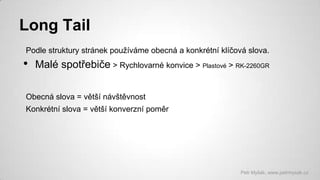 Long Tail
Podle struktury stránek používáme obecná a konkrétní klíčová slova.

•

Malé spotřebiče > Rychlovarné konvice > Plastové > RK-2260GR

Obecná slova = větší návštěvnost
Konkrétní slova = větší konverzní poměr

Petr Myšák, www.petrmysak.cz

 