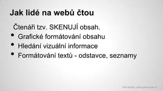 Jak lidé na webů čtou
Čtenáři tzv. SKENUJÍ obsah.
Grafické formátování obsahu
Hledání vizuální informace
Formátování textů - odstavce, seznamy

•
•
•

Petr Myšák, www.petrmysak.cz

 