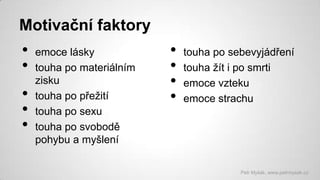 Motivační faktory

•
•
•
•
•

emoce lásky
touha po materiálním
zisku
touha po přežití
touha po sexu
touha po svobodě
pohybu a myšlení

•
•
•
•

touha po sebevyjádření
touha žít i po smrti
emoce vzteku
emoce strachu

Petr Myšák, www.petrmysak.cz

 