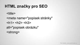 HTML značky pro SEO
<title>
<meta name="popisek stránky"
<h1> <h2> <h3>
alt="popisek obrázku"
<strong>

Petr Myšák, www.pe...