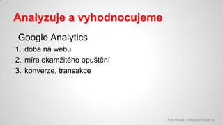 Analyzuje a vyhodnocujeme
Google Analytics
1. doba na webu
2. míra okamžitého opuštění
3. konverze, transakce

Petr Myšák,...