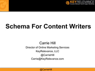 Schema For Content Writers
Carrie Hill
Director of Online Marketing Services
KeyRelevance, LLC
@CarrieHill
Carrie@KeyRelevance.com
@CarrieHill
 