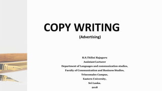 COPY WRITING
(Advertising)
R.S.Thilini Rajaguru
Assistant Lecturer
Department of Languages and communication studies,
Faculty of Communication and Business Studies,
Trincomalee Campus,
Eastern University,
Sri Lanka.
2018
 