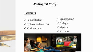 Chapter 12: Copywriting 18
Writing TV Copy
Formats
 Demonstration
 Problem and solution
 Music and song
 Spokesperson
 Dialogue
 Vignette
 Narrative
 
