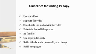 Guidelines for writing TV copy
 Use the video
 Support the video
 Coordinate the audio with the video
 Entertain but sell the product
 Be flexible
 Use copy judiciously
 Reflect the brand’s personality and image
 Build campaigns
 