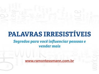 PALAVRAS IRRESISTÍVEIS 
Segredos para você influenciar pessoas e 
vender mais 
www.ramontessmann.com.br 
 