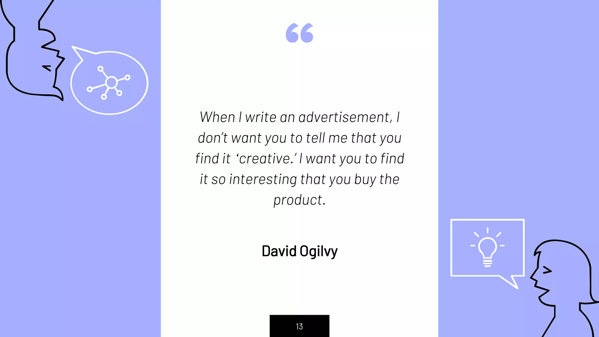 “
When I write an advertisement, I
don’t want you to tell me that you
find it ‘creative.’ I want you to find
it so interesting that you buy the
product.
David Ogilvy
13
 