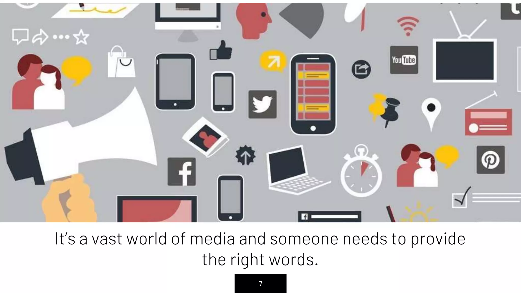 7
It’s a vast world of media and someone needs to provide
the right words.
 