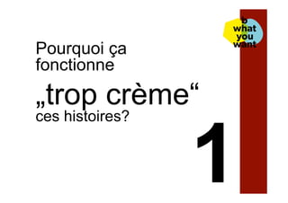 Pourquoi ça
fonctionne
„trop crème“
ces histoires?
 