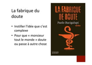 La	fabrique	du	
doute	
•  Instiller	l’idée	que	c’est	
complexe	
•  Pour	que	«	monsieur	
tout	le	monde	»	doute	
ou	passe	à	autre	chose	
 