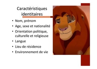 Caractéristiques	
identitaires	
•  Nom,	prénom	
•  Age,	sexe	et	nationalité	
•  Orientation	politique,	
culturelle	et	religieuse	
•  Langue	
•  Lieu	de	résidence	
•  Environnement	de	vie	
 
