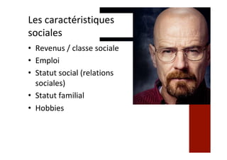 Les	caractéristiques	
sociales	
•  Revenus	/	classe	sociale	
•  Emploi	
•  Statut	social	(relations	
sociales)	
•  Statut	familial	
•  Hobbies	
 