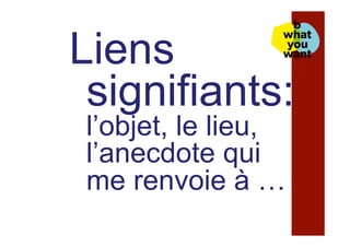 Liens
signifiants:
l’objet, le lieu,
l’anecdote qui
me renvoie à …
 