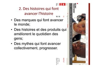 2.	Des	histoires	qui	font		
avancer	l'histoire	
•  Des marques qui font avancer
le monde;
•  Des histoires et des produits qui
améliorent le quotidien des
gens;
•  Des mythes qui font avancer
collectivement, progresser.
 