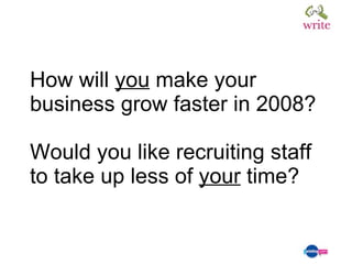 How will  you  make your business grow faster in 2008? Would you like recruiting staff to take up less of  your  time? 