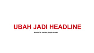 UBAH JADI HEADLINE
Buat daftar manfaat jadi pertanyaan
 