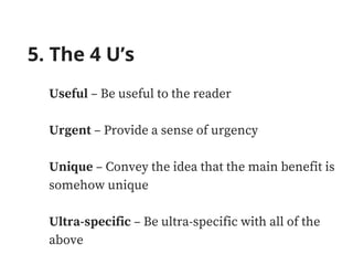 5. The 4 U’s
Useful – Be useful to the reader
Urgent – Provide a sense of urgency
Unique – Convey the idea that the main benefit is
somehow unique
Ultra-specific – Be ultra-specific with all of the
above