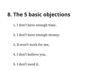 8. The 5 basic objections
1. I don’t have enough time.
2. I don’t have enough money.
3. It won’t work for me.
4. I don’t believe you.
5. I don’t need it.