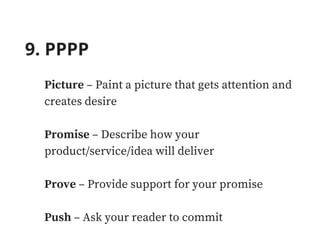 9. PPPP
Picture – Paint a picture that gets attention and
creates desire
Promise – Describe how your
product/service/idea will deliver
Prove – Provide support for your promise
Push – Ask your reader to commit