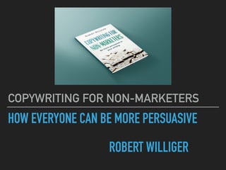 HOW EVERYONE CAN BE MORE PERSUASIVE
ROBERT WILLIGER
COPYWRITING FOR NON-MARKETERS
 