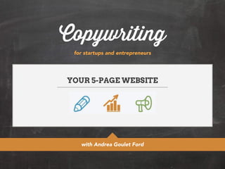 Copywriting 
for startups and entrepreneurs 
YOUR 5-PAGE WEBSITE 
with Andrea Goulet Ford 
 