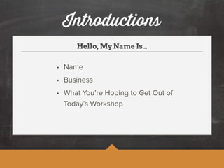 Introductions 
Hello, My Name Is… 
• Name 
• Business 
• What You’re Hoping to Get Out of 
Today’s Workshop 
 