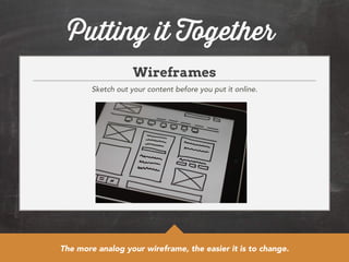 Putting it Together 
Wireframes 
Sketch out your content before you put it online. 
The more analog your wireframe, the easier it is to change. 
 