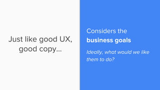 Just like good UX,
good copy…
Considers the
business goals
Ideally, what would we like
them to do?
 