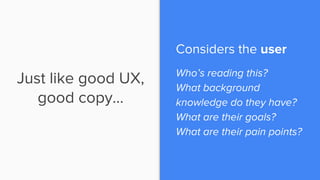 Just like good UX,
good copy…
Considers the user
Who’s reading this?
What background
knowledge do they have?
What are thei...