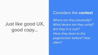 Just like good UX,
good copy…
Considers the context
Where are they physically?
What device are they using?
Are they in a r...