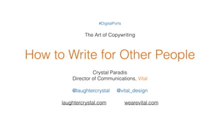How to Write for Other People
Crystal Paradis
Director of Communications, Vital
@laughtercrystal @vital_design
laughtercrystal.com wearevital.com
#DigitalPorts
The Art of Copywriting
 