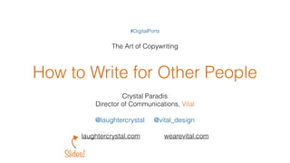 How to Write for Other People
Crystal Paradis
Director of Communications, Vital
@laughtercrystal @vital_design
laughtercrystal.com wearevital.com
#DigitalPorts
The Art of Copywriting
Slides!
 